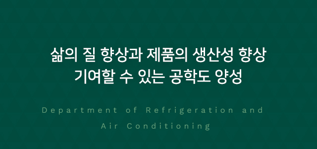 삶의 질 향상과 제품의 생산성 향상 기여할 수 있는 공학도 양성 Department of Refrigeration and Air Conditioning
